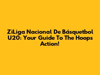 ZiLiga Nacional De Básquetbol U20: Your Guide To The Hoops Action!