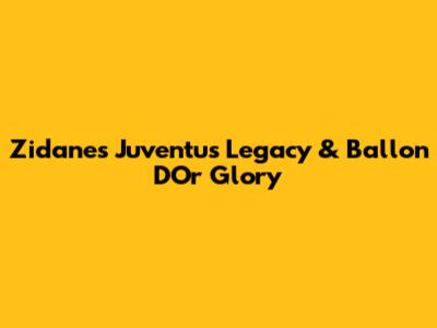 Zidane's Juventus Legacy & Ballon D'Or Glory