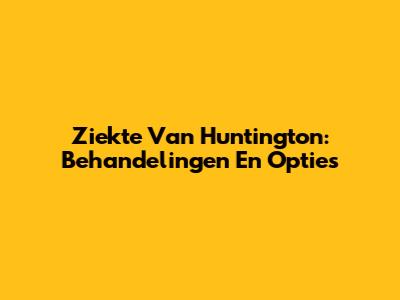 Ziekte Van Huntington: Behandelingen En Opties