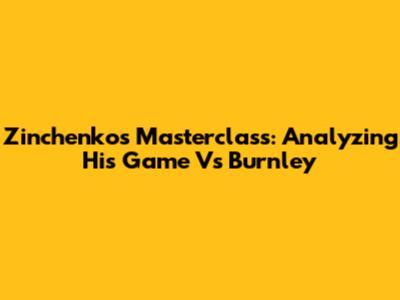 Zinchenko's Masterclass: Analyzing His Game Vs Burnley