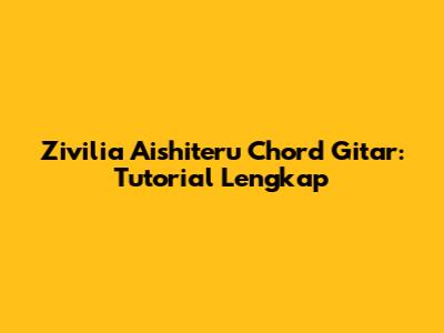 Zivilia Aishiteru Chord Gitar: Tutorial Lengkap