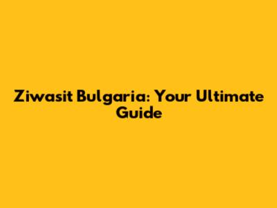 Ziwasit Bulgaria: Your Ultimate Guide