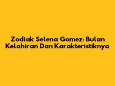 Zodiak Selena Gomez: Bulan Kelahiran Dan Karakteristiknya