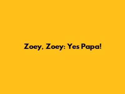 Zoey, Zoey: Yes Papa!