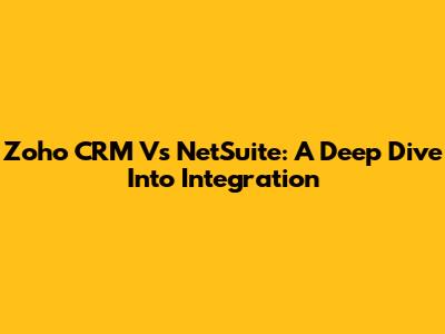Zoho CRM Vs NetSuite: A Deep Dive Into Integration