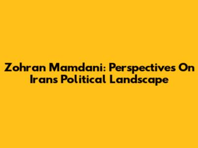 Zohran Mamdani: Perspectives On Iran's Political Landscape