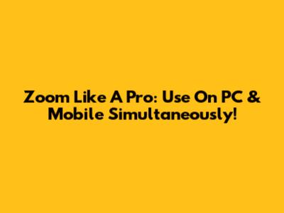 Zoom Like A Pro: Use On PC & Mobile Simultaneously!