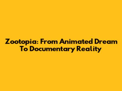 Zootopia: From Animated Dream To Documentary Reality