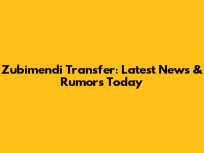 Zubimendi Transfer: Latest News & Rumors Today
