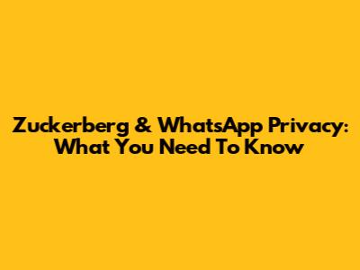 Zuckerberg & WhatsApp Privacy: What You Need To Know